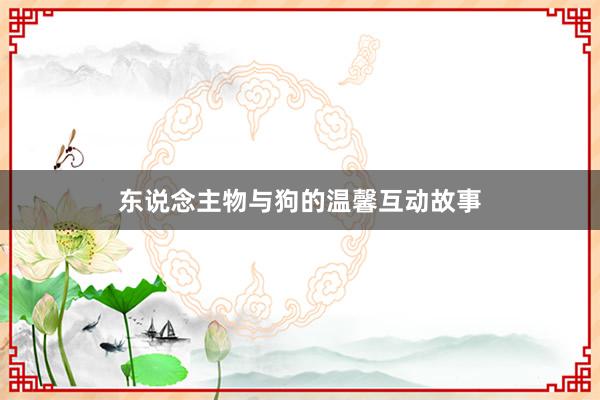 东说念主物与狗的温馨互动故事