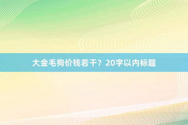 大金毛狗价钱若干？20字以内标题
