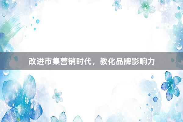改进市集营销时代，教化品牌影响力